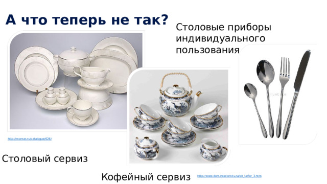 А что теперь не так? Столовые приборы индивидуального пользования http://momas.ru/catalogue/626 / Столовый сервиз Кофейный сервиз http:// www.dom.interiors4u.ru/kit_farfor_3.htm 