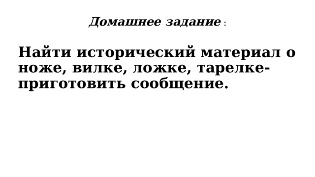 Домашнее задание : Найти исторический материал о ноже, вилке, ложке, тарелке- приготовить сообщение. 