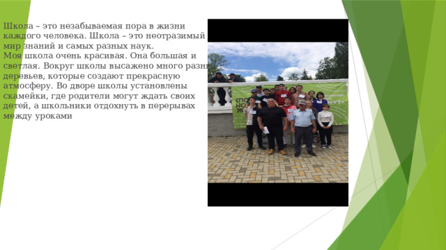 Школа – это незабываемая пора в жизни каждого человека. Школа – это неотразимый мир знаний и самых разных наук. Моя школа очень красивая. Она большая и светлая. Вокруг школы высажено много разных деревьев, которые создают прекрасную атмосферу. Во дворе школы установлены скамейки, где родители могут ждать своих детей, а школьники отдохнуть в перерывах между уроками 