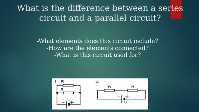 What is the difference between a series circuit and a parallel circuit? -What elements does this circuit include? -How are the elements connected? -What is this circuit used for? 