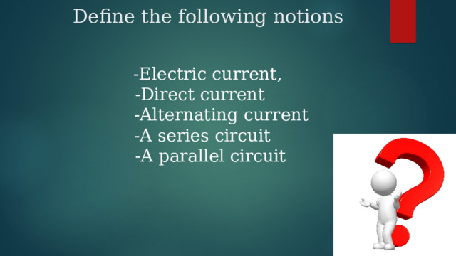 Define the following notions  -Electric current,  -Direct current  -Alternating current  -A series circuit  -A parallel circuit 