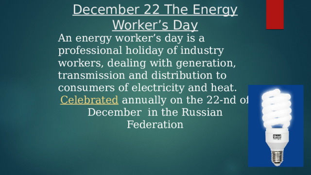    December 22 The Energy Worker’s Day An energy worker’s day is a professional holiday of industry workers, dealing with generation, transmission and distribution to consumers of electricity and heat. Celebrated annually on the 22-nd of December in the Russian Federation 