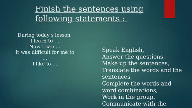 Finish the sentences using following statements : During today s lesson I learn to … Now I can … It was difficult for me to … I like to … Speak English, Answer the questions, Make up the sentences, Translate the words and the sentences, Complete the words and word combinations, Work in the group, Communicate with the group mates 