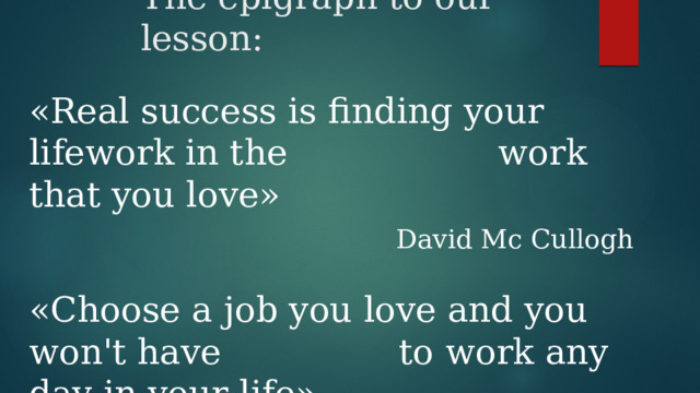 The epigraph to our lesson: «Real success is finding your lifework in the work that you love» David Mc Cullogh «Choose a job you love and you won't have to work any day in your life» Confucius 