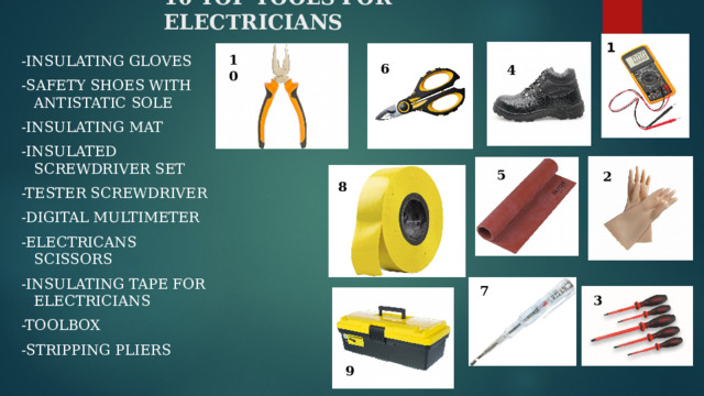 10 TOP TOOLS FOR ELECTRICIANS 1 10 -Insulating gloves -Safety shoes with antistatic sole -Insulating mat -insulated screwdriver set -tester screwdriver -Digital multimeter -electricans scissors -insulating tape for electricians -toolbox -stripping pliers 6 4 5 2 8 7 3 9 