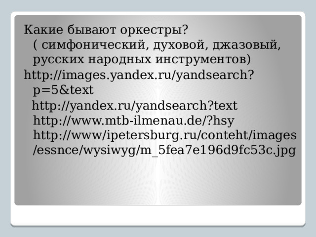 Какие бывают оркестры? ( симфонический, духовой, джазовый, русских народных инструментов) http://images.yandex.ru/yandsearch?p=5&text  http://yandex.ru/yandsearch?text http://www.mtb-ilmenau.de/?hsy http://www/ipetersburg.ru/conteht/images/essnce/wysiwyg/m_5fea7e196d9fc53c.jpg 