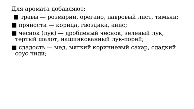 Для аромата добавляют: ■ травы — розмарин, орегано, лавровый лист, тимьян; ■ пряности — корица, гвоздика, анис; ■ чеснок (лук) — дробленый чеснок, зеленый лук, тертый шалот, нашинкованный лук-порей; ■ сладость — мед, мягкий коричневый сахар, сладкий соус чили; 