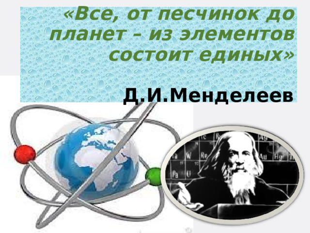 «Все, от песчинок до планет – из элементов состоит единых»   Д.И.Менделеев 