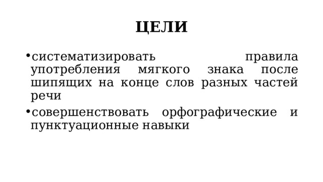 ЦЕЛИ систематизировать правила употребления мягкого знака после шипящих на конце слов разных частей речи совершенствовать орфографические и пунктуационные навыки 