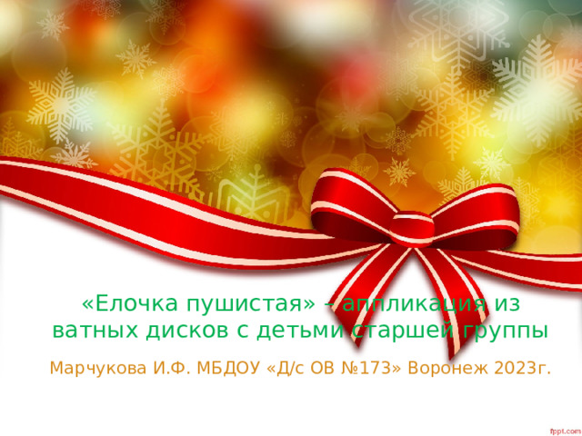 «Елочка пушистая» – аппликация из ватных дисков с детьми старшей группы Марчукова И.Ф. МБДОУ «Д/с ОВ №173» Воронеж 2023г. 