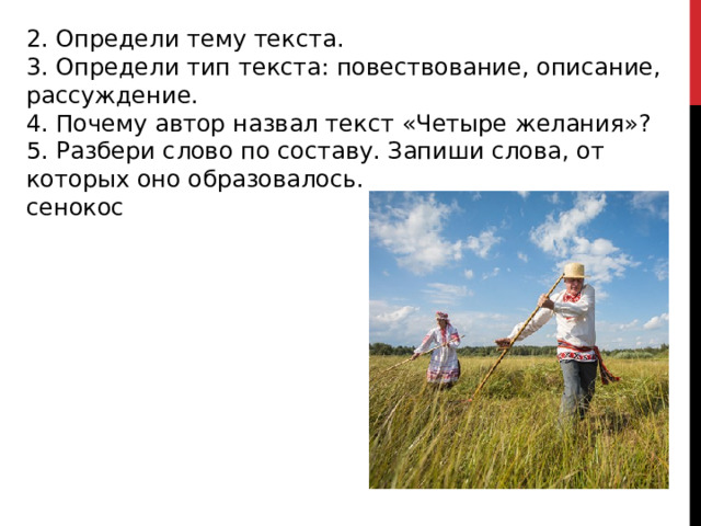 2. Определи тему текста. 3. Определи тип текста: повествование, описание, рассуждение. 4. Почему автор назвал текст «Четыре желания»? 5. Разбери слово по составу. Запиши слова, от которых оно образовалось. сенокос 