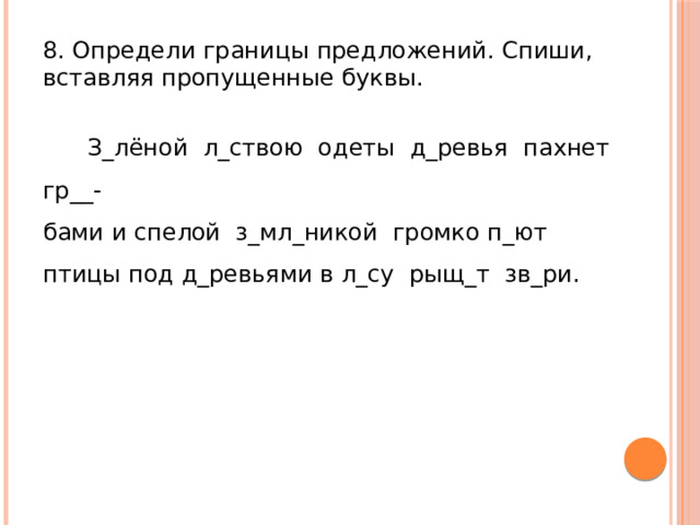 8. Определи границы предложений. Спиши, вставляя пропущенные буквы.  З_лёной л_ствою одеты д_ревья пахнет гр__- бами и спелой з_мл_никой громко п_ют птицы под д_ревьями в л_су рыщ_т зв_ри. 