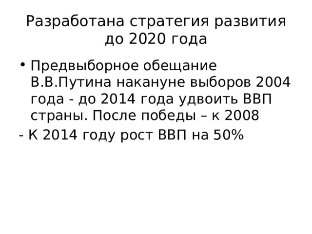 Разработана стратегия развития до 2020 года Предвыборное обещание В.В.Путина накануне выборов 2004 года - до 2014 года удвоить ВВП страны. После победы – к 2008 - К 2014 году рост ВВП на 50% 