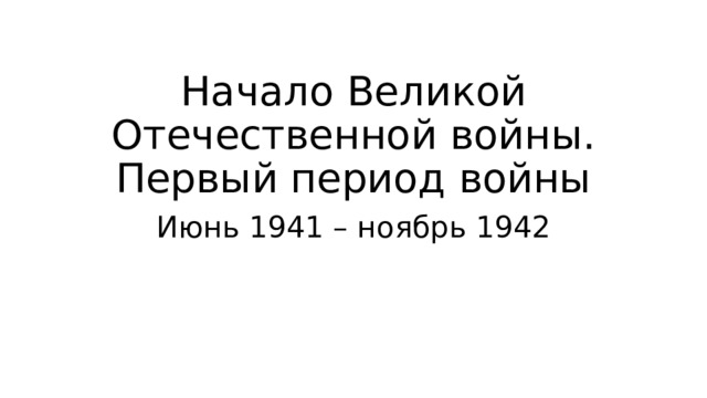 Начало Великой Отечественной войны.  Первый период войны Июнь 1941 – ноябрь 1942 