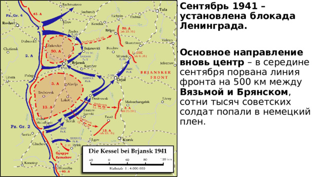 Сентябрь 1941 – установлена блокада Ленинграда. Основное направление вновь центр – в середине сентября порвана линия фронта на 500 км между Вязьмой и Брянском , сотни тысяч советских солдат попали в немецкий плен. 