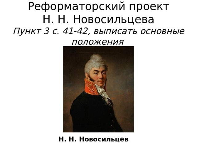  Реформаторский проект  Н. Н. Новосильцева  Пункт 3 с. 41-42, выписать основные положения Н. Н. Новосильцев  