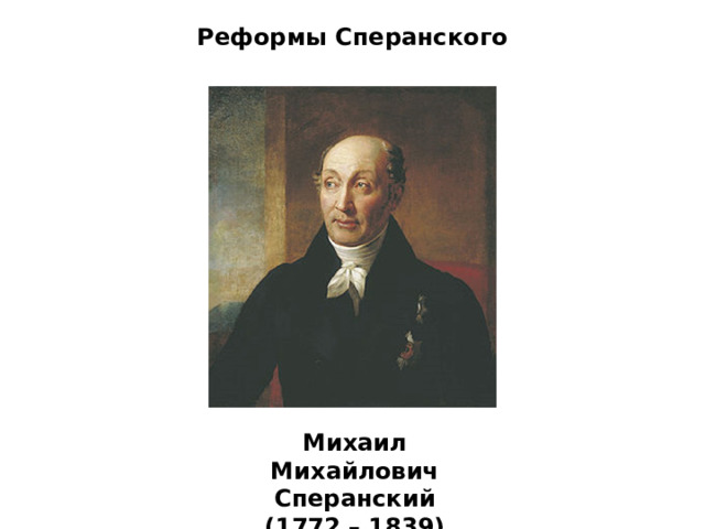 Реформы Сперанского Михаил Михайлович Сперанский (1772 – 1839) 