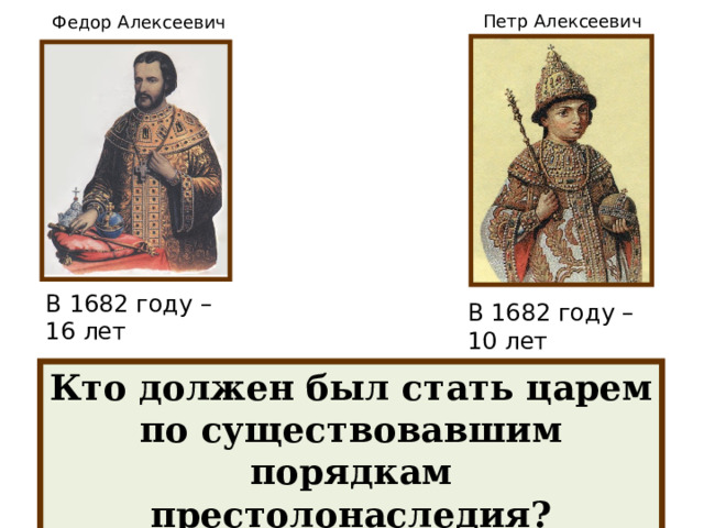 Петр Алексеевич Федор Алексеевич В 1682 году – 16 лет В 1682 году – 10 лет Кто должен был стать царем по существовавшим порядкам престолонаследия? 