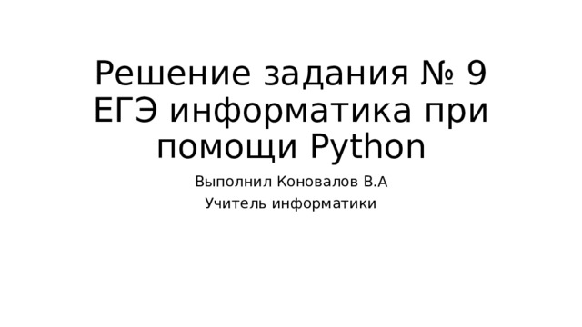 Решение задания № 9 ЕГЭ информатика при помощи Python Выполнил Коновалов В.А Учитель информатики 