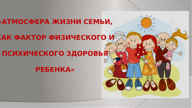 «Атмосфера жизни семьи,  как фактор физического и  психического здоровья  ребенка»   