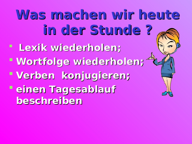  Was machen wir heute in der Stunde ?  Lexik wiederholen; Wortfolge wiederholen; Verben konjugieren; einen Tagesablauf beschreiben  