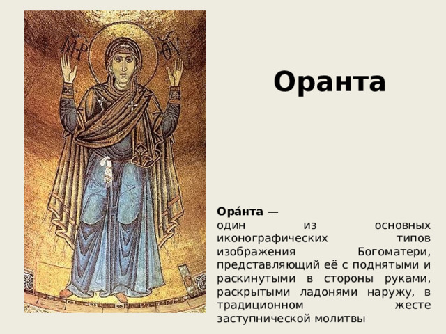 Оранта Ора́нта — один из основных иконографических типов изображения Богоматери, представляющий её с поднятыми и раскинутыми в стороны руками, раскрытыми ладонями наружу, в традиционном жесте заступнической молитвы 