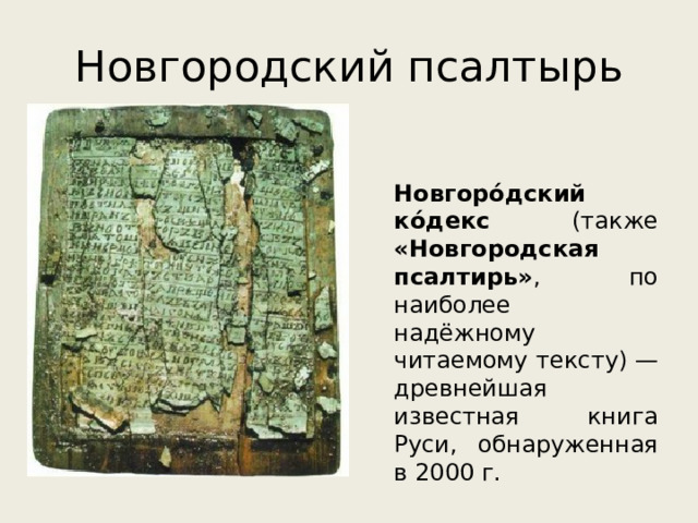 Новгородский псалтырь Новгоро́дский ко́декс (также «Новгородская псалтирь» , по наиболее надёжному читаемому тексту) — древнейшая известная книга Руси, обнаруженная в 2000 г. 