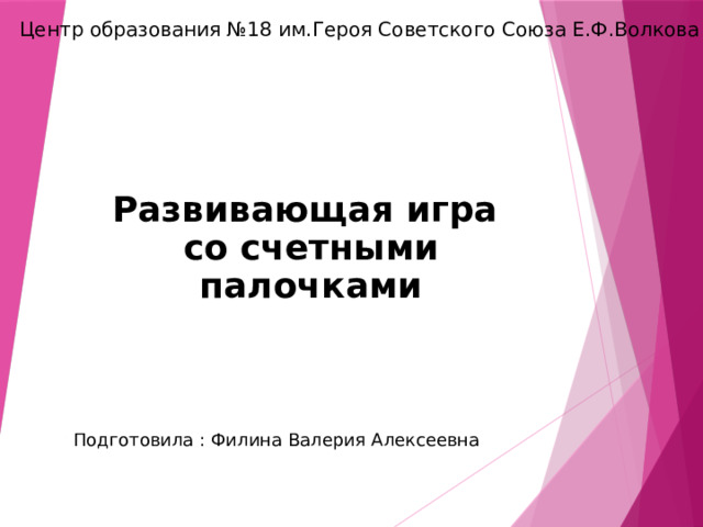 Центр образования №18 им.Героя Советского Союза Е.Ф.Волкова Развивающая игра  со счетными палочками Подготовила : Филина Валерия Алексеевна 