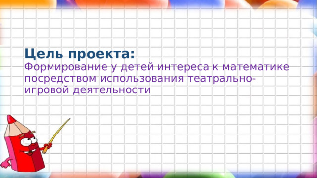 Цель проекта:  Формирование у детей интереса к математике посредством использования театрально-игровой деятельности   