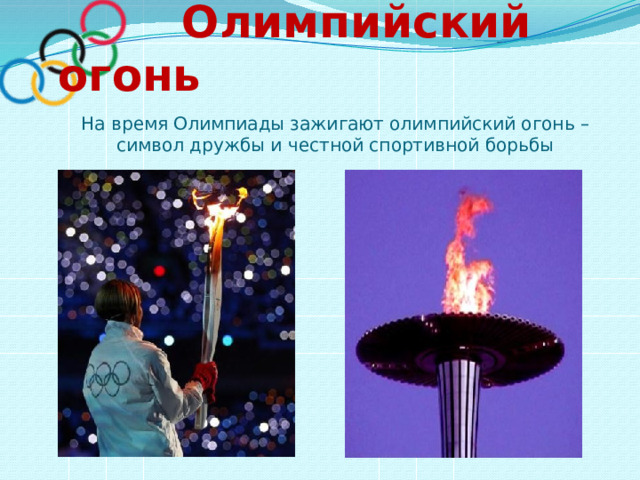  Олимпийский огонь На время Олимпиады зажигают олимпийский огонь – символ дружбы и честной спортивной борьбы 