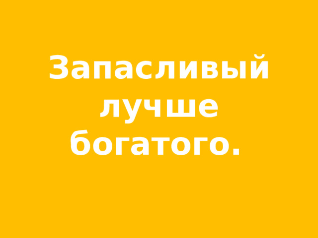Запасливый лучше богатого.  