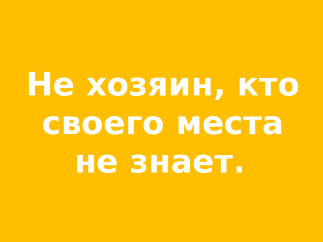 Не хозяин, кто своего места не знает.  