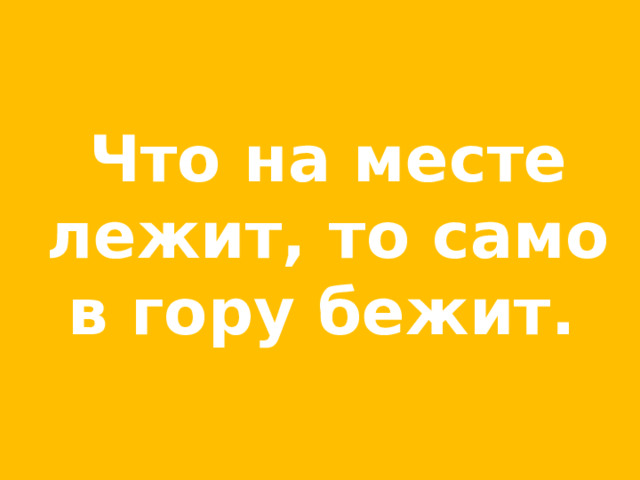 Что на месте лежит, то само в гору бежит.  