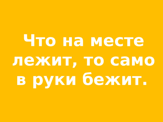 Что на месте лежит, то само в руки бежит.  