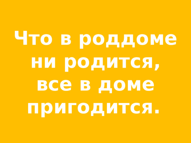 Что в роддоме ни родится, все в доме пригодится.  