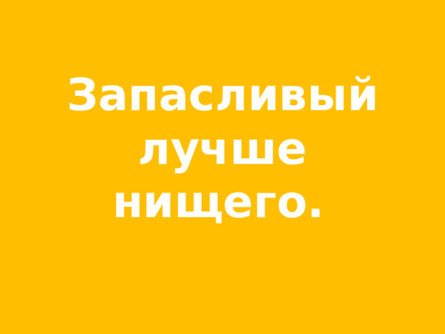 Запасливый лучше нищего.  