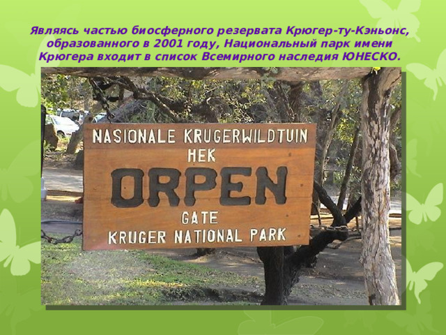 Являясь частью биосферного резервата Крюгер-ту-Кэньонс, образованного в 2001 году, Национальный парк имени Крюгера входит в список Всемирного наследия ЮНЕСКО. 