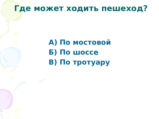  Где может ходить пешеход? А) По мостовой Б) По шоссе В) По тротуару 