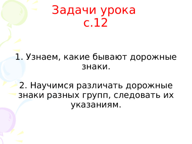 Задачи урока  с.12 1. Узнаем, какие бывают дорожные знаки. 2. Научимся различать дорожные знаки разных групп, следовать их указаниям. 