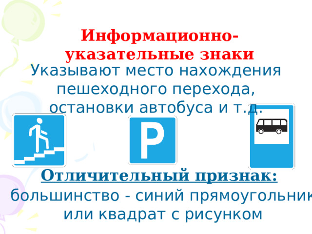 Информационно- указательные знаки Указывают место нахождения пешеходного перехода, остановки автобуса и т.д. Отличительный признак: большинство - синий прямоугольник или квадрат с рисунком 