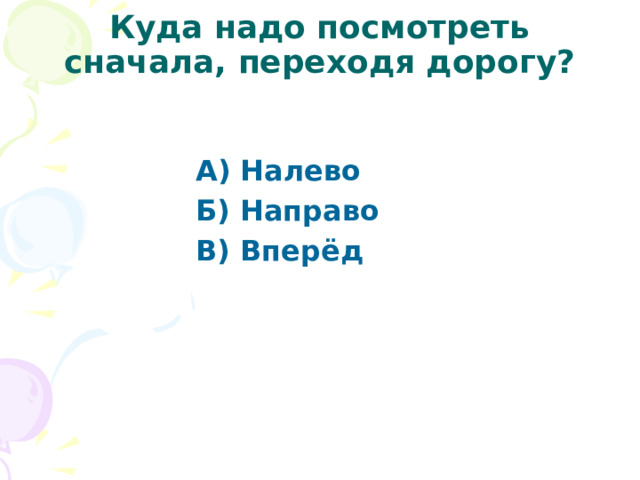 Куда надо посмотреть сначала, переходя дорогу? А) Налево Б) Направо В) Вперёд 