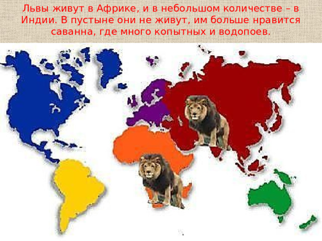 Львы живут в Африке, и в небольшом количестве – в Индии. В пустыне они не живут, им больше нравится саванна, где много копытных и водопоев. 