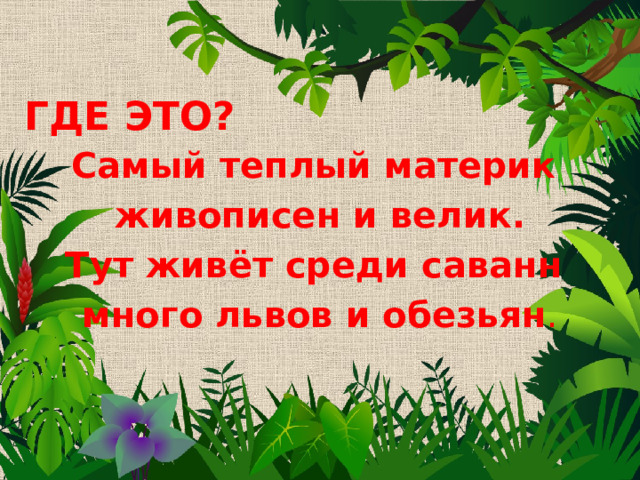 ГДЕ ЭТО? Самый теплый материк  живописен и велик. Тут живёт среди саванн много львов и обезьян . 