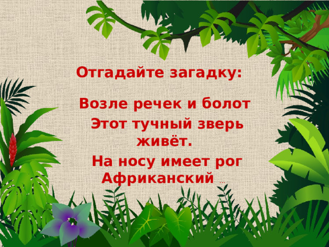 Отгадайте загадку: Возле речек и болот  Этот тучный зверь живёт.  На носу имеет рог Африканский   …  