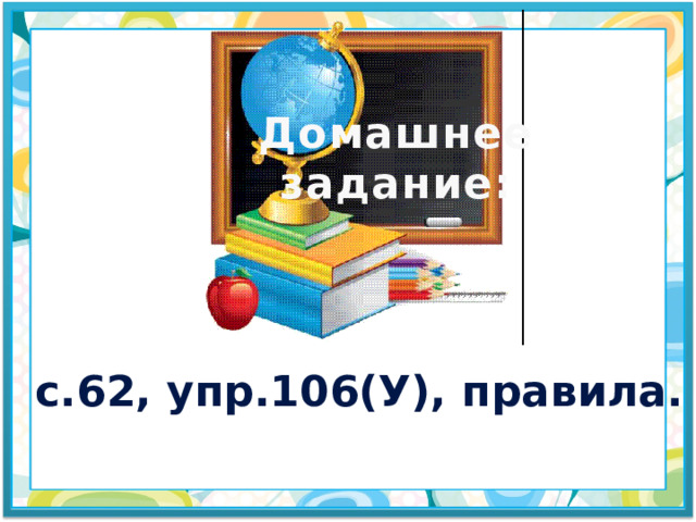 Домашнее задание: с.62, упр.106(У), правила. 