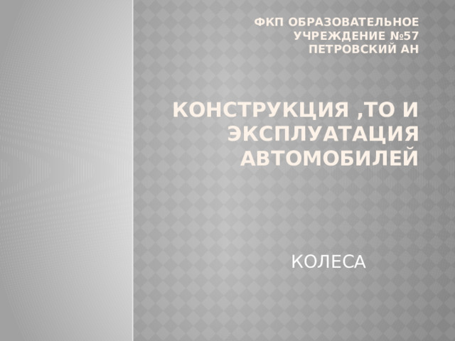 Фкп образовательное учреждение №57  Петровский ан     Конструкция ,ТО и эксплуатация автомобилей КОЛЕСА 