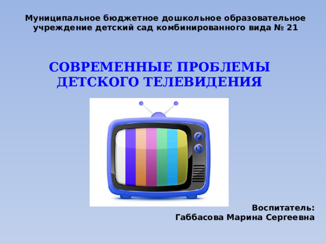 Муниципальное бюджетное дошкольное образовательное учреждение детский сад комбинированного вида № 21 СОВРЕМЕННЫЕ ПРОБЛЕМЫ ДЕТСКОГО ТЕЛЕВИДЕНИЯ Воспитатель: Габбасова Марина Сергеевна 