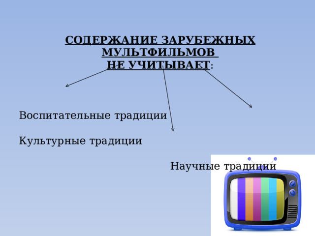 СОДЕРЖАНИЕ ЗАРУБЕЖНЫХ МУЛЬТФИЛЬМОВ НЕ УЧИТЫВАЕТ : Воспитательные традиции  Культурные традиции  Научные традиции 