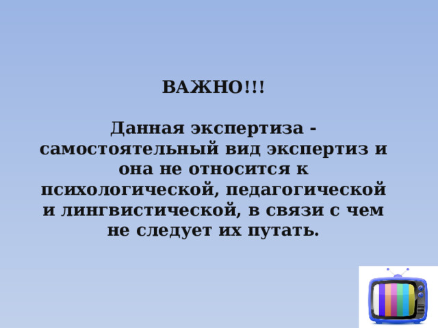 ВАЖНО!!!  Данная экспертиза - самостоятельный вид экспертиз и она не относится к психологической, педагогической и лингвистической, в связи с чем не следует их путать. 