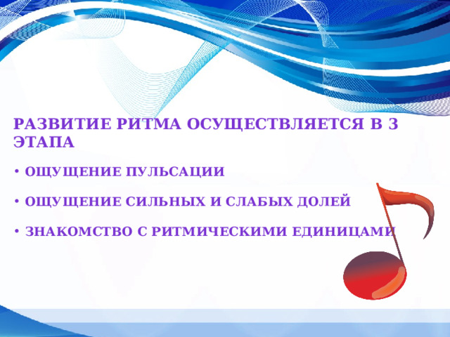 Развитие ритма осуществляется в 3 этапа  Ощущение пульсации   Ощущение сильных и слабых долей   Знакомство с ритмическими единицами   